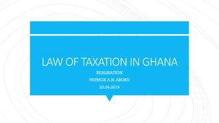 LAW OF TAXATION IN GHANA
REALISATION
PATRICK A.N. ABOKU
23.04.2019
 