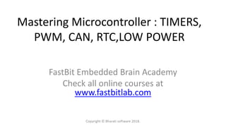 Mastering Microcontroller : TIMERS,
PWM, CAN, RTC,LOW POWER
FastBit Embedded Brain Academy
Check all online courses at
www.fastbitlab.com
Copyright © Bharati software 2018.
 