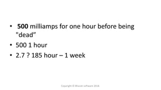 • 500 milliamps for one hour before being
"dead”
• 500 1 hour
• 2.7 ? 185 hour – 1 week
Copyright © Bharati software 2018.
 