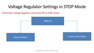 Voltage Regulator Settings in STOP Mode
MR/LPR
Remember Voltage Regulator will not be OFF in STOP mode
Normal Mode Under Drive Mode
Copyright © Bharati software 2018.
 