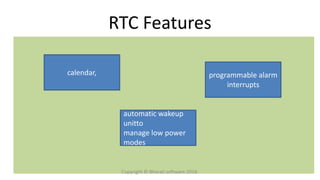 RTC Features
calendar,
automatic wakeup
unitto
manage low power
modes
programmable alarm
interrupts
Copyright © Bharati software 2018.
 