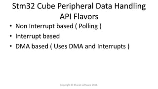 Stm32 Cube Peripheral Data Handling
API Flavors
• Non Interrupt based ( Polling )
• Interrupt based
• DMA based ( Uses DMA and Interrupts )
Copyright © Bharati software 2018.
 