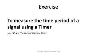 Exercise
To measure the time period of a
signal using a Timer
Use LSE and HSI as input signal to Timer
Copyright © Bharati software 2018.
 