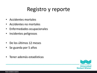 Registro y reporte
• Accidentes mortales
• Accidentes no mortales
• Enfermedades ocupacionales
• Incidentes peligrosos
• De los últimos 12 meses
• Se guarda por 5 años
• Tener además estadísticas
 