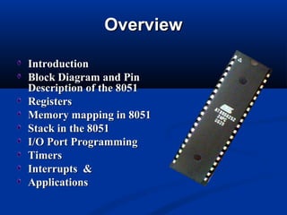 Overview

Introduction
Block Diagram and Pin
Description of the 8051
Registers
Memory mapping in 8051
Stack in the 8051
I/O Port Programming
Timers
Interrupts &
Applications
 