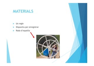 MATERIALS
Un regle
Dispositiu per enregistrar
Roda d’espatlla
 