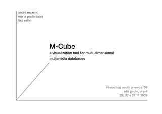 andré maximo
maria paula saba
luiz velho




                   M-Cube
                   a visualization tool for multi-dimensional
                   multimedia databases




                                                       interaction south america ‘09
                                                                    são paulo, brasil
                                                                 26, 27 e 28.11.2009
 