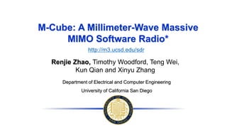 M-Cube: A Millimeter-Wave Massive
MIMO Software Radio*
Renjie Zhao, Timothy Woodford, Teng Wei,
Kun Qian and Xinyu Zhang
Department of Electrical and Computer Engineering
University of California San Diego
http://m3.ucsd.edu/sdr
 