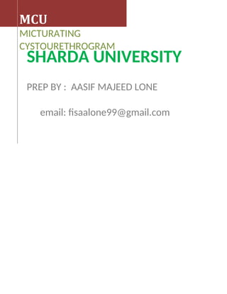 SHARDA UNIVERSITY
PREP BY : AASIF MAJEED LONE
email: fisaalone99@gmail.com
MCU
MICTURATING
CYSTOURETHROGRAM
 