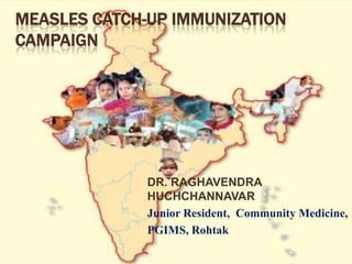 MEASLES CATCH-UP IMMUNIZATION
CAMPAIGN




              DR. RAGHAVENDRA
              HUCHCHANNAVAR
              Junior Resident, Community Medicine,
              PGIMS, Rohtak
 