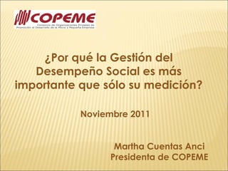 ¿Por qué la Gestión del
   Desempeño Social es más
importante que sólo su medición?

           Noviembre 2011


                  Martha Cuentas Anci
                 Presidenta de COPEME
 