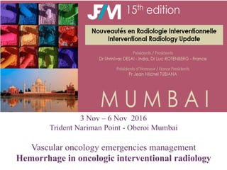 +
3 Nov – 6 Nov 2016
Trident Nariman Point - Oberoi Mumbai
Vascular oncology emergencies management
Hemorrhage in oncologic interventional radiology
 