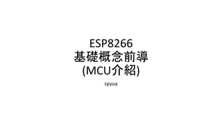 ESP8266
基礎概念前導
(MCU介紹)
spyua
 