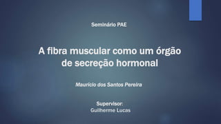 A fibra muscular como um órgão
de secreção hormonal
Maurício dos Santos Pereira
Supervisor:
Guilherme Lucas
Seminário PAE
 