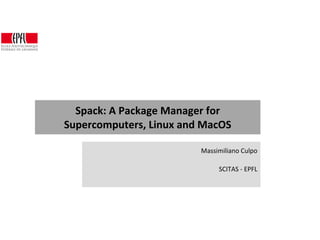 Spack: A Package Manager for
Supercomputers, Linux and MacOS
Massimiliano Culpo
SCITAS - EPFL
 