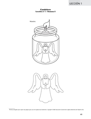 LECCIÓN 1
65
Permiso otorgado para copiar esta página para uso de la iglesia local solamente. Copyright © 2002 Asociación General de la Iglesia Adventista del Séptimo Día
Candelero
Lección no
1 – Semana 5
Muestra
 