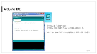 아두이노를 사용하기 위해
아두이노 개발환경인 Arduino IDE를 사용해야 함.
(Windows, Mac OSX, Linux 환경에서 모두 사용 가능함.)
40/47
 