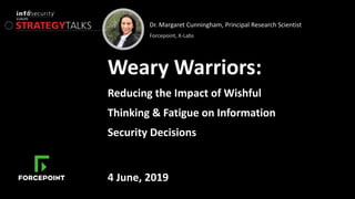 Dr. Margaret Cunningham, Principal Research Scientist
Forcepoint, X-Labs
Weary Warriors:
Reducing the Impact of Wishful
Thinking & Fatigue on Information
Security Decisions
4 June, 2019
 