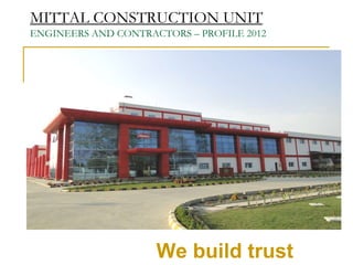 MITTAL CONSTRUCTION UNIT
ENGINEERS AND CONTRACTORS – PROFILE 2012




                     We build trust
 