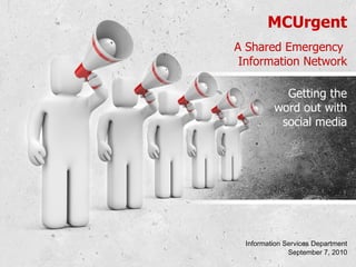 MCUrgent A Shared Emergency  Information Network Information Services Department September 7, 2010 Getting the word out with social media 