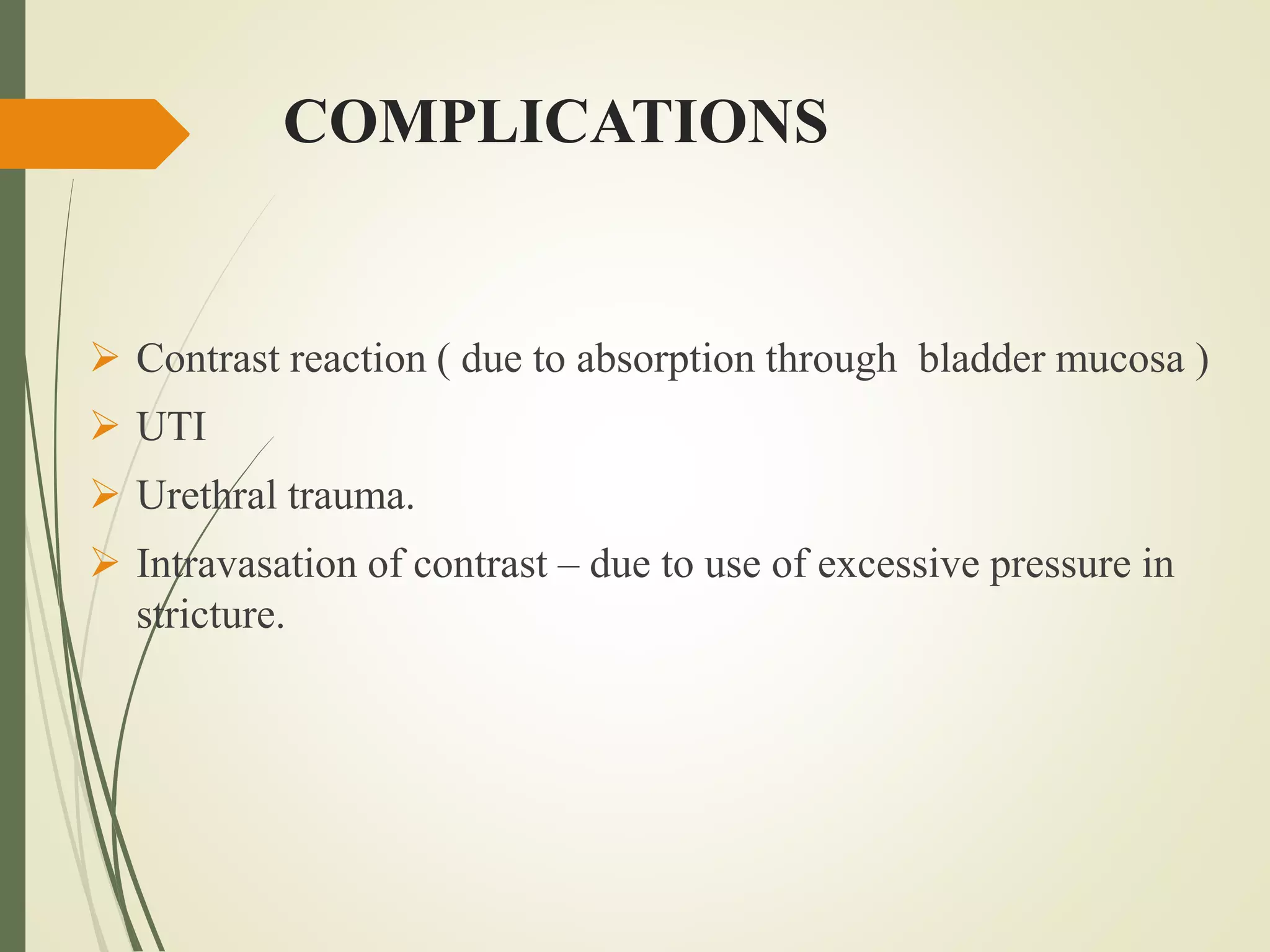 COMPLICATIONS
 Contrast reaction ( due to absorption through bladder mucosa )
 UTI
 Urethral trauma.
 Intravasation of contrast – due to use of excessive pressure in
stricture.
 