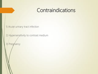 Contraindications
1) Acute urinary tract infection
2) Hypersensitivity to contrast medium
3) Pregnancy
 