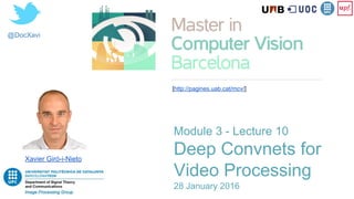 @DocXavi
Module 3 - Lecture 10
Deep Convnets for
Video Processing
28 January 2016
Xavier Giró-i-Nieto
[http://pagines.uab.cat/mcv/]
 