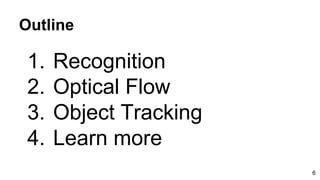 Outline
1. Recognition
2. Optical Flow
3. Object Tracking
4. Learn more
6
 