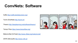 ConvNets: Software
Caffe http://caffe.berkeleyvision.org/
Torch (Overfeat) http://torch.ch/
Theano http://deeplearning.net/software/theano/
Tensor Flow https://www.tensorflow.org/
MatconvNet (VLFeat) http://www.vlfeat.org/matconvnet/
CNTK (Mcrosoft) http://www.cntk.ai/
77
 