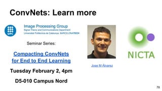 Seminar Series:
Compacting ConvNets
for End to End Learning
Tuesday February 2, 4pm
D5-010 Campus Nord
ConvNets: Learn more
78
Jose M Álvarez
 