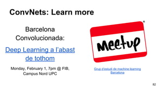 Barcelona
Convolucionada:
Deep Learning a l’abast
de tothom
Monday, February 1, 7pm @ FIB,
Campus Nord UPC
ConvNets: Learn more
82
Grup d’estudi de machine learning
Barcelona
 