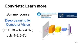 Summer course
Deep Learning for
Computer Vision
(2.5 ECTS for MSc & Phd)
July 4-8, 3-7pm
ConvNets: Learn more
83
 