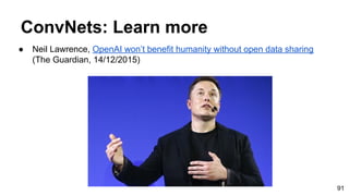ConvNets: Learn more
91
● Neil Lawrence, OpenAI won’t benefit humanity without open data sharing
(The Guardian, 14/12/2015)
 