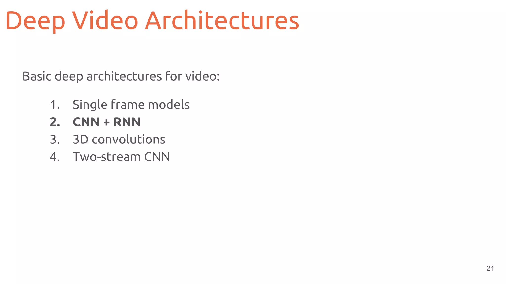 21
Basic deep architectures for video:
1. Single frame models
2. CNN + RNN
3. 3D convolutions
4. Two-stream CNN
Deep Video Architectures
 