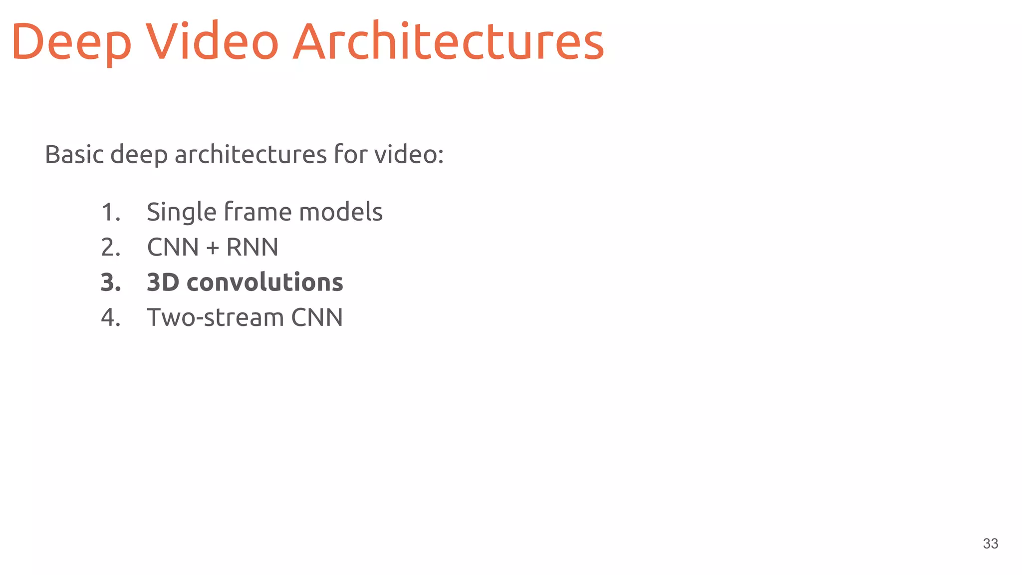 33
Basic deep architectures for video:
1. Single frame models
2. CNN + RNN
3. 3D convolutions
4. Two-stream CNN
Deep Video Architectures
 