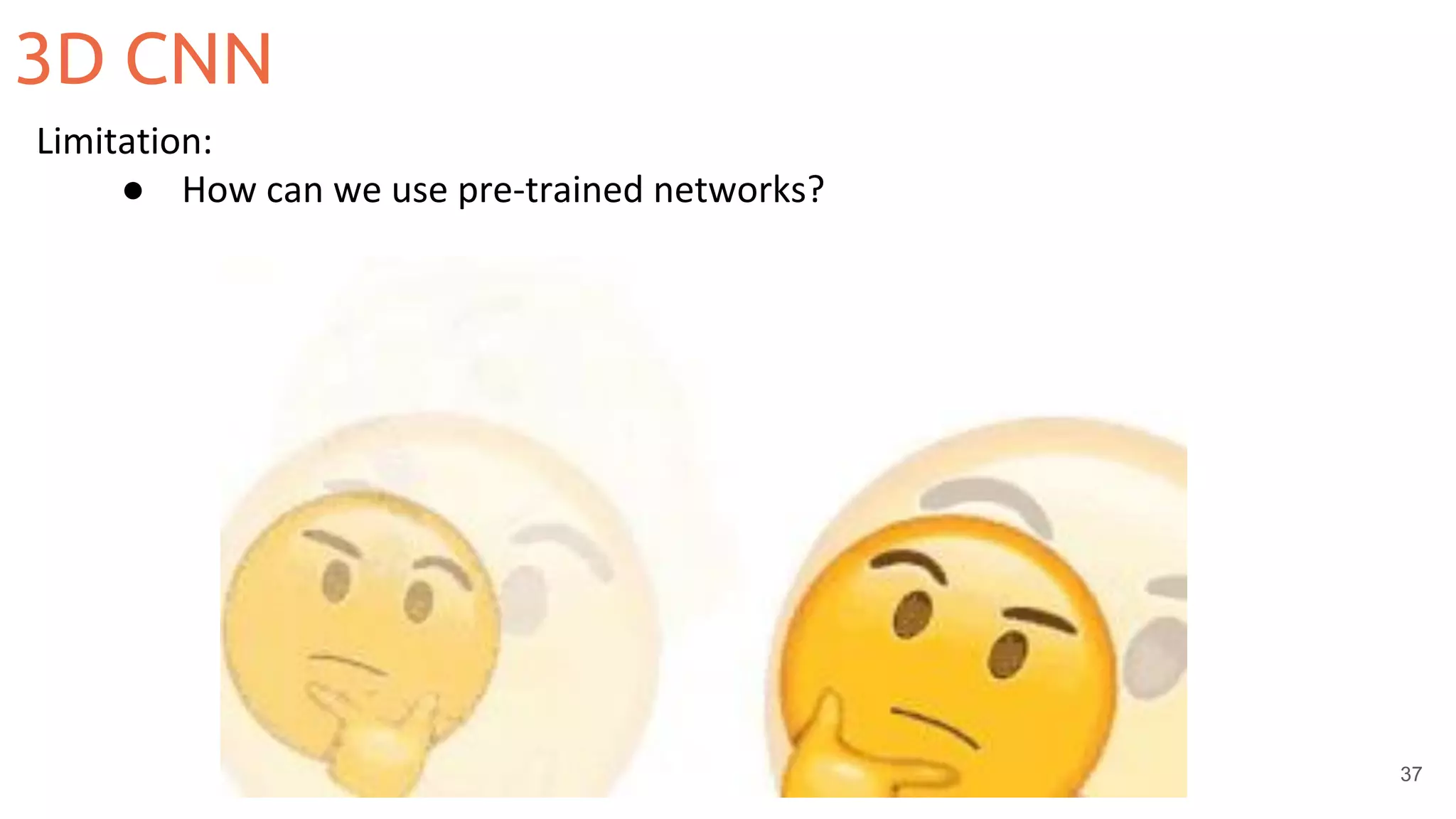 37
Limitation:
● How can we use pre-trained networks?
3D CNN
 