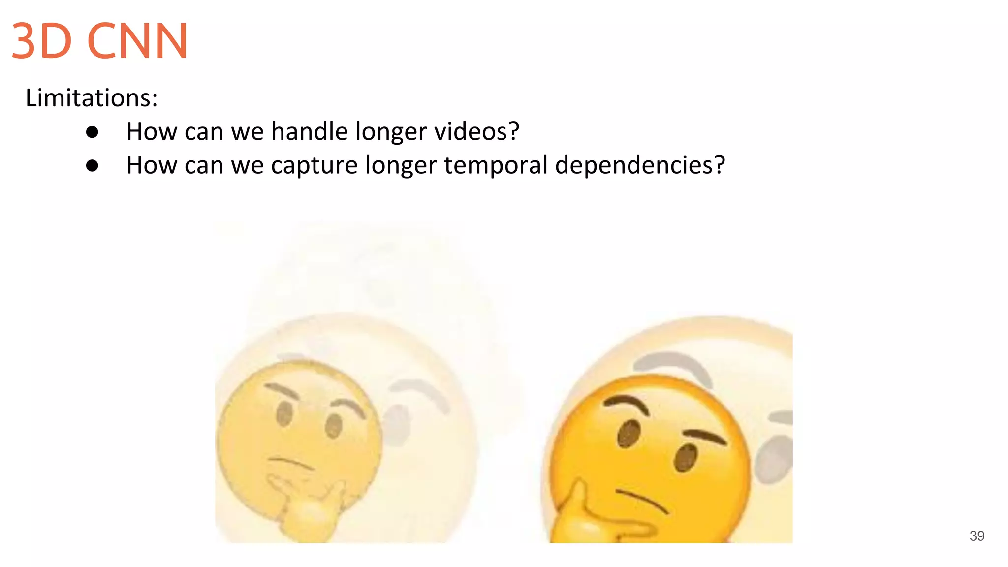 39
Limitations:
● How can we handle longer videos?
● How can we capture longer temporal dependencies?
3D CNN
 
