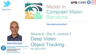@DocXavi
Module 6 - Day 9 - Lecture 1
Deep Video
Object Tracking
4th April 2019
Xavier Giró-i-Nieto
[http://pagines.uab.cat/mcv/]
 