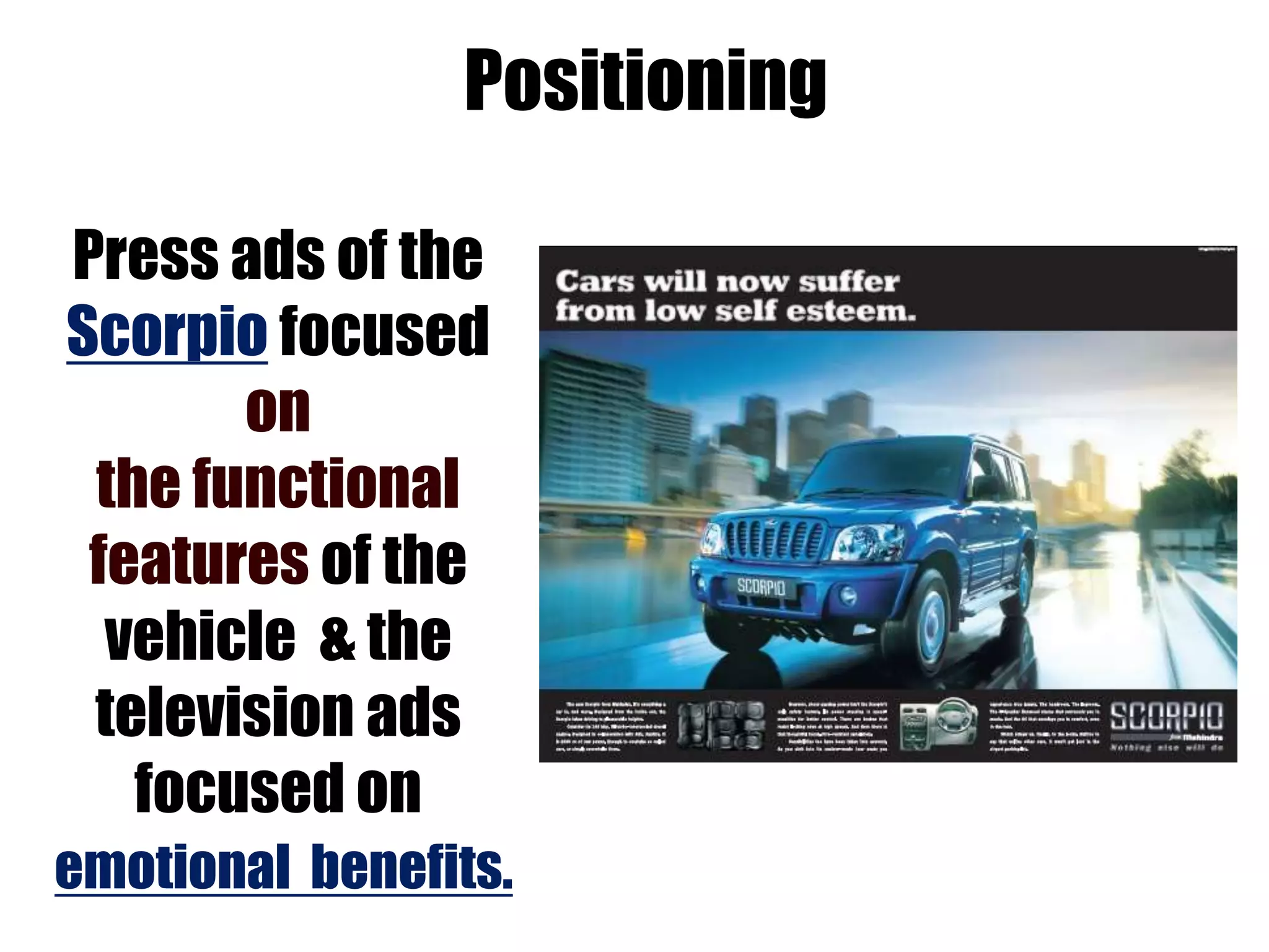 Positioning
Press ads of the
Scorpio focused
on
the functional
features of the
vehicle & the
television ads
focused on
emotional benefits.
 