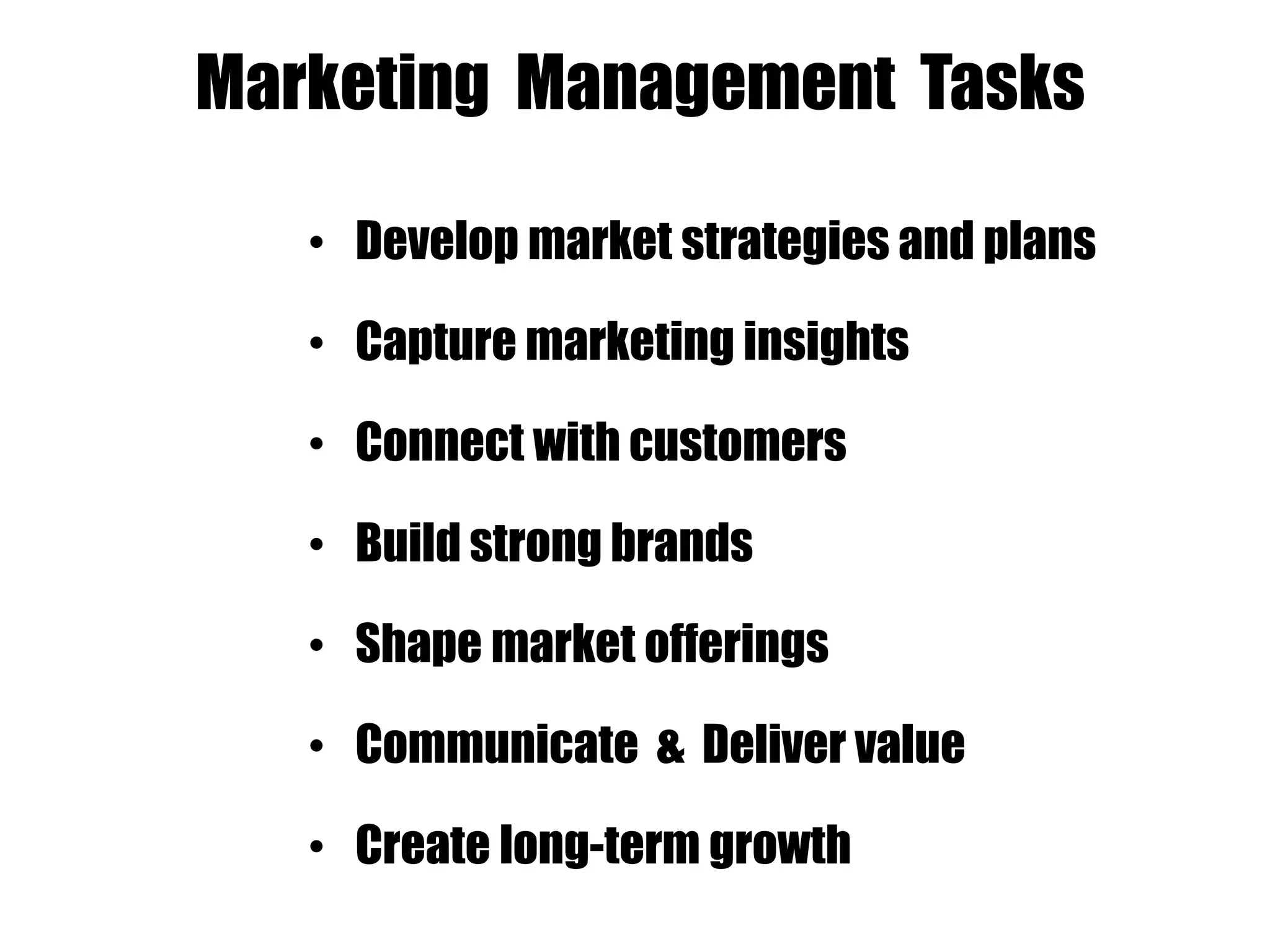 Marketing Management Tasks
• Develop market strategies and plans
• Capture marketing insights
• Connect with customers
• Build strong brands
• Shape market offerings
• Communicate & Deliver value
• Create long-term growth
 
