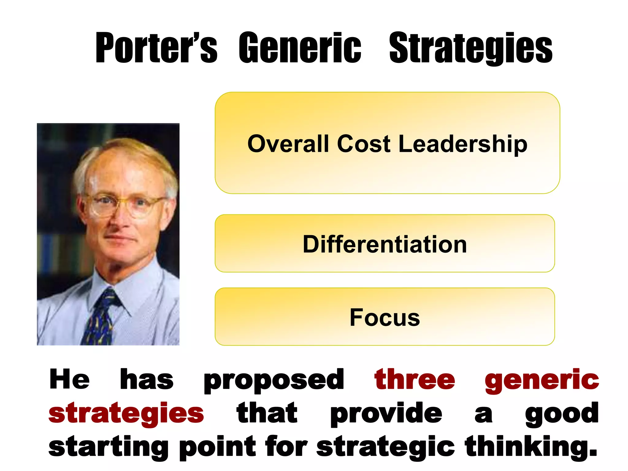 Porter’s Generic Strategies
Overall Cost Leadership
Differentiation
Focus
He has proposed three generic
strategies that provide a good
starting point for strategic thinking.
 