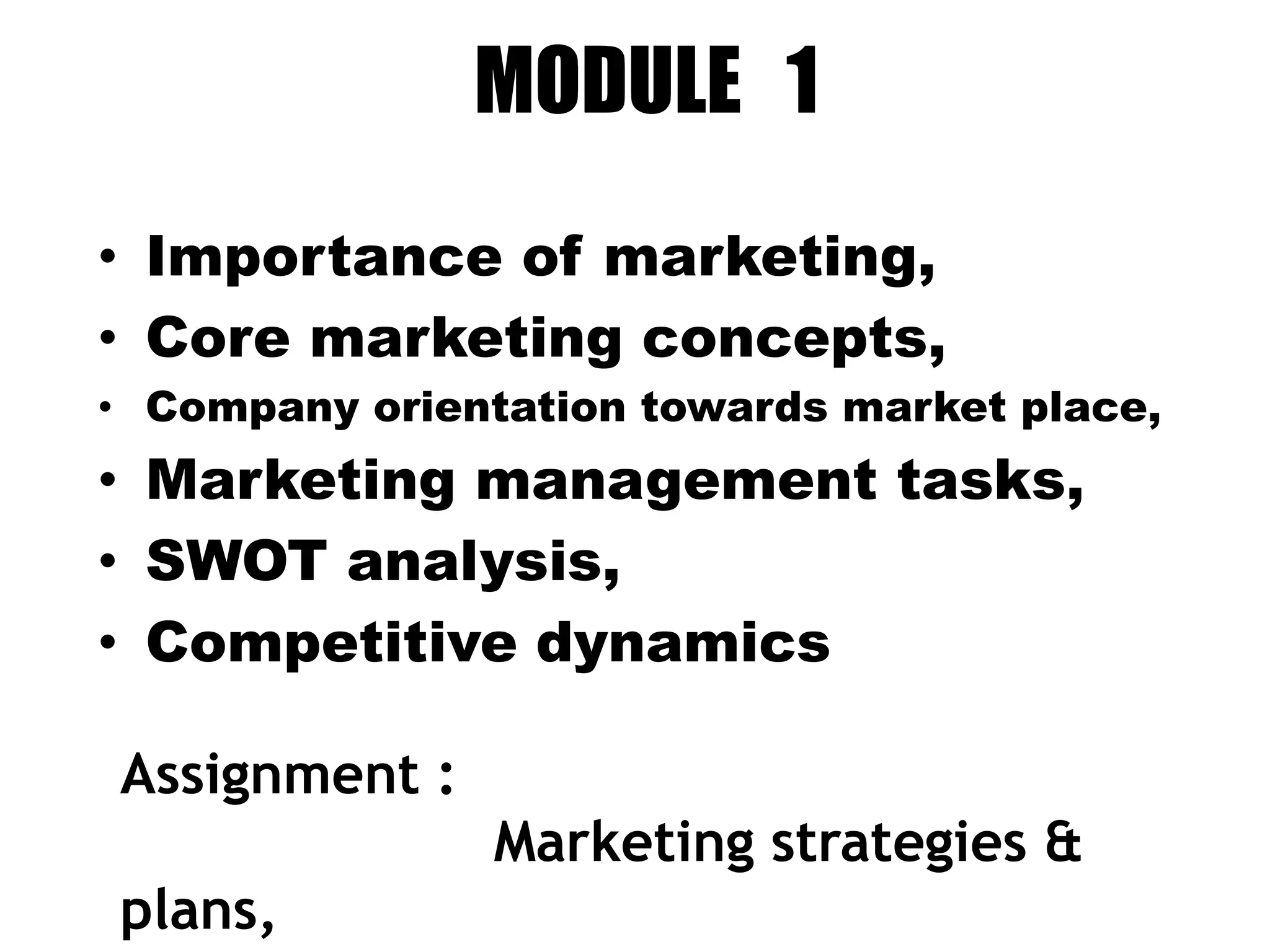 MODULE 1
• Importance of marketing,
• Core marketing concepts,
• Company orientation towards market place,
• Marketing management tasks,
• SWOT analysis,
• Competitive dynamics
Assignment :
Marketing strategies &
plans,
 