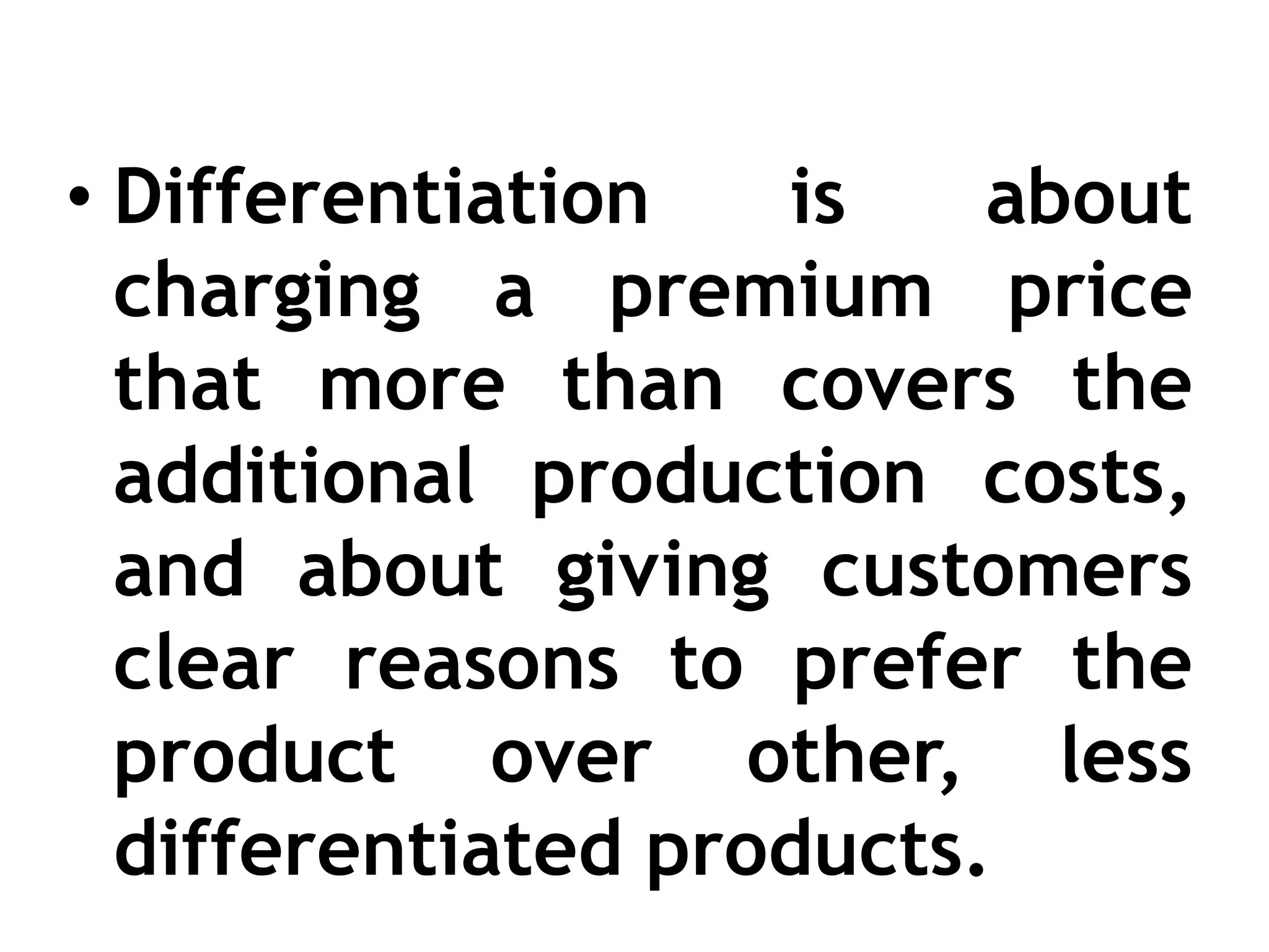 • Differentiation is about
charging a premium price
that more than covers the
additional production costs,
and about giving customers
clear reasons to prefer the
product over other, less
differentiated products.
 