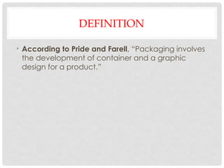 DEFINITION
• According to Pride and Farell, “Packaging involves
the development of container and a graphic
design for a product.”
 