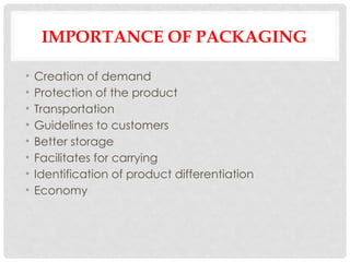 IMPORTANCE OF PACKAGING
• Creation of demand
• Protection of the product
• Transportation
• Guidelines to customers
• Better storage
• Facilitates for carrying
• Identification of product differentiation
• Economy
 