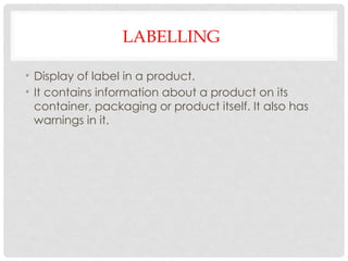 LABELLING
• Display of label in a product.
• It contains information about a product on its
container, packaging or product itself. It also has
warnings in it.
 