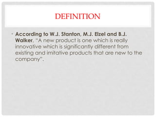 DEFINITION
• According to W.J. Stanton, M.J. Elzel and B.J.
Walker, “A new product is one which is really
innovative which is significantly different from
existing and imitative products that are new to the
company”.
 