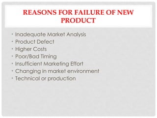 REASONS FOR FAILURE OF NEW
PRODUCT
• Inadequate Market Analysis
• Product Defect
• Higher Costs
• Poor/Bad Timing
• Insufficient Marketing Effort
• Changing in market environment
• Technical or production
 