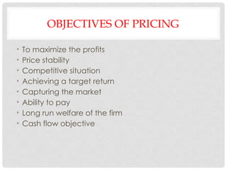 OBJECTIVES OF PRICING
• To maximize the profits
• Price stability
• Competitive situation
• Achieving a target return
• Capturing the market
• Ability to pay
• Long run welfare of the firm
• Cash flow objective
 