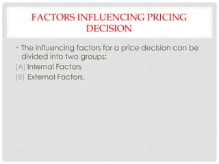 FACTORS INFLUENCING PRICING
DECISION
• The influencing factors for a price decision can be
divided into two groups:
(A) Internal Factors
(B) External Factors.
 